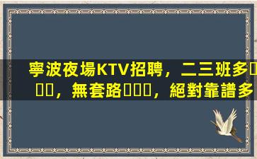 寧波夜場KTV招聘，二三班多，無套路，絕對靠譜多賺